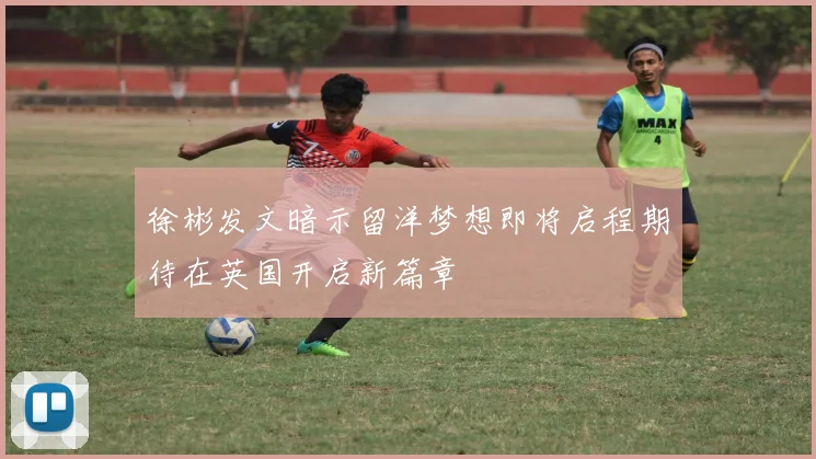徐彬发文暗示留洋梦想即将启程期待在英国开启新篇章