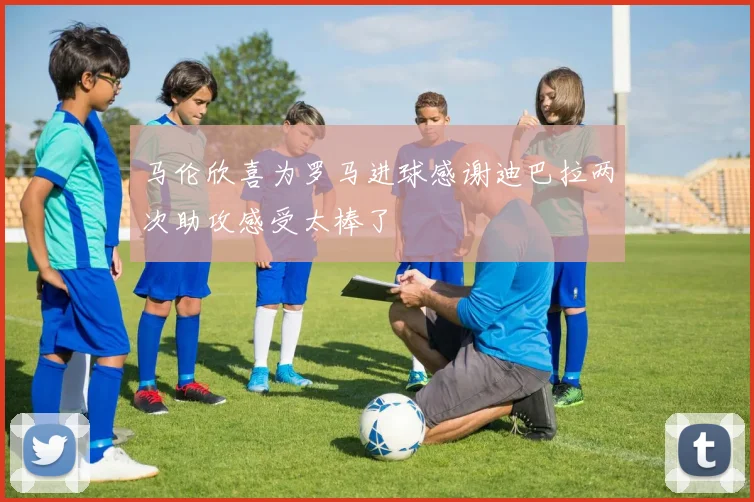马伦欣喜为罗马进球感谢迪巴拉两次助攻感受太棒了