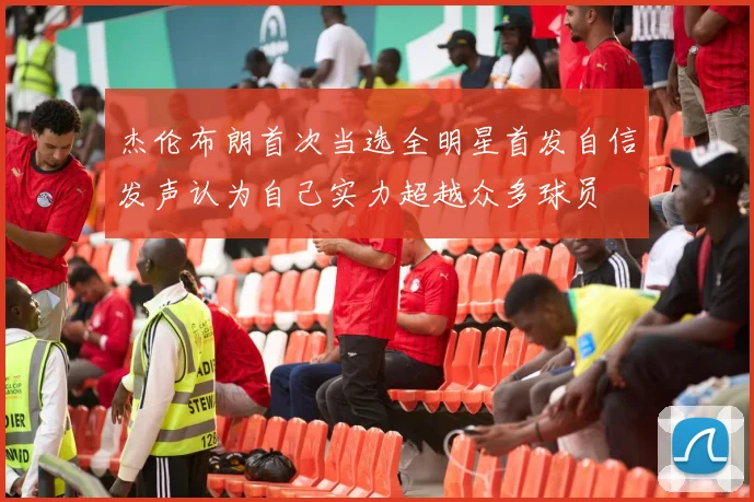 杰伦布朗首次当选全明星首发自信发声认为自己实力超越众多球员