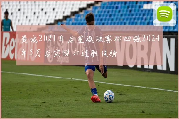 曼城2021年后重返联赛杯四强2024年5月后实现六连胜佳绩