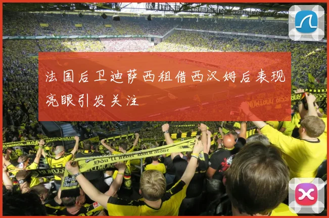 法国后卫迪萨西租借西汉姆后表现亮眼引发关注
