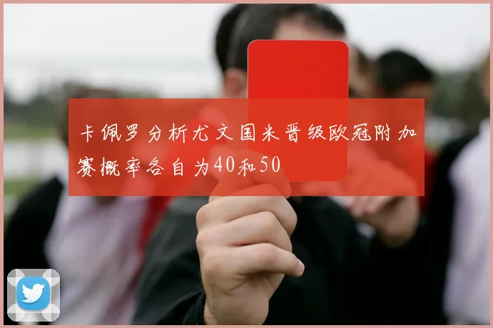 卡佩罗分析尤文国米晋级欧冠附加赛概率各自为40和50