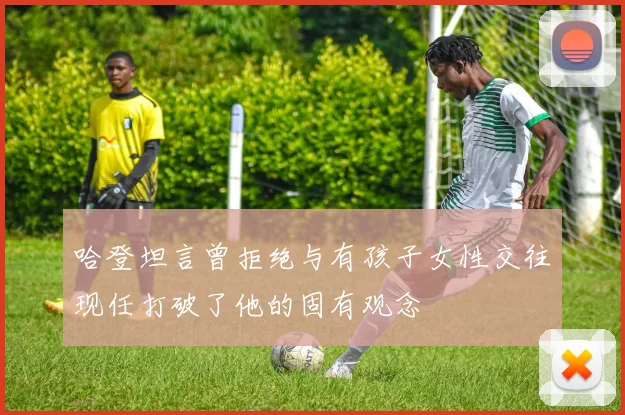 哈登坦言曾拒绝与有孩子女性交往现任打破了他的固有观念
