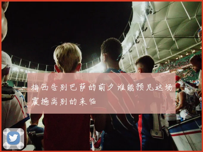 梅西告别巴萨的前夕谁能预见这场震撼离别的来临