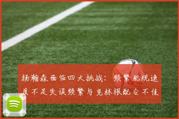 杨瀚森面临四大挑战：频繁犯规速度不足失误频繁与克林根配合不佳