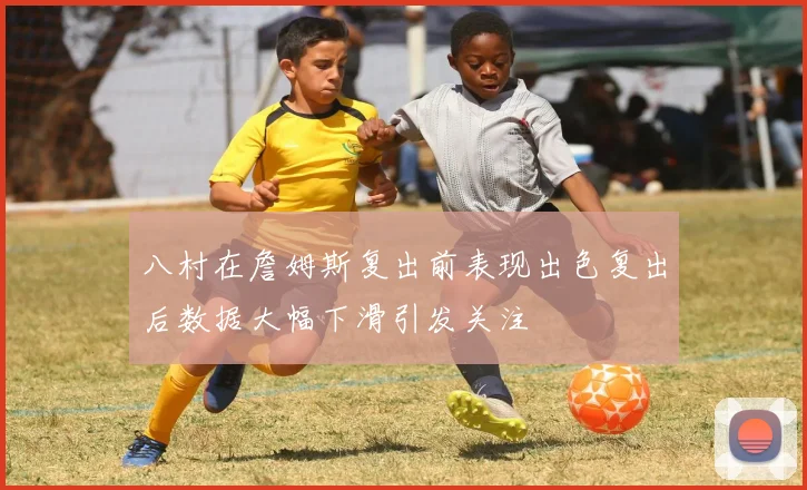 八村在詹姆斯复出前表现出色复出后数据大幅下滑引发关注