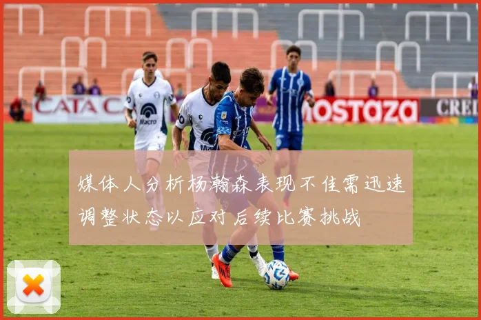 媒体人分析杨瀚森表现不佳需迅速调整状态以应对后续比赛挑战