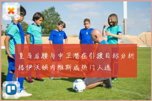 皇马后腰与中卫潜在引援目标分析格伊沃顿内维斯成热门人选