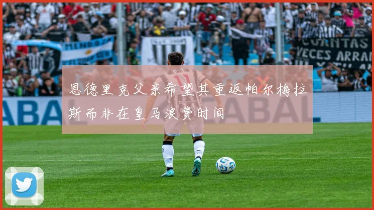 恩德里克父亲希望其重返帕尔梅拉斯而非在皇马浪费时间