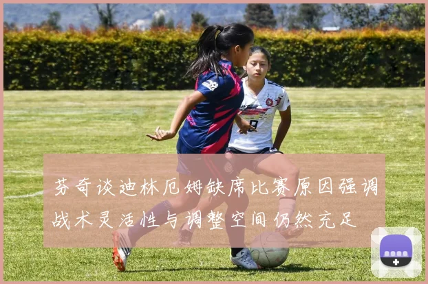 芬奇谈迪林厄姆缺席比赛原因强调战术灵活性与调整空间仍然充足