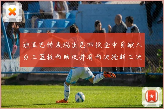 迪亚巴特表现出色四投全中贡献八分三篮板两助攻并有两次抢断三次盖帽
