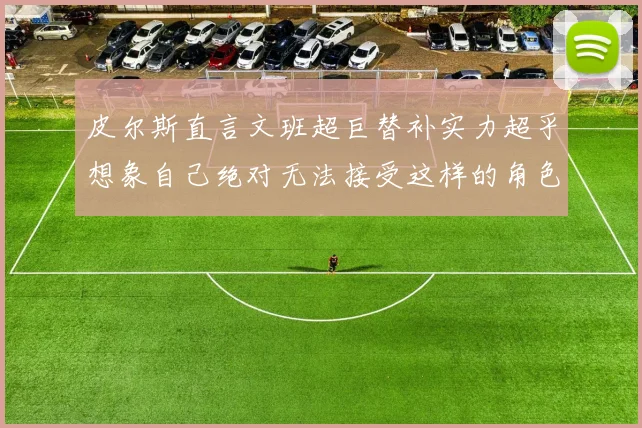 皮尔斯直言文班超巨替补实力超乎想象自己绝对无法接受这样的角色