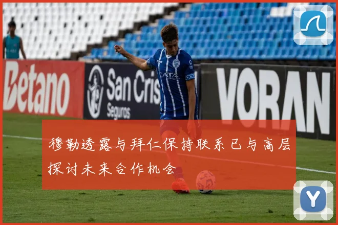 穆勒透露与拜仁保持联系已与高层探讨未来合作机会