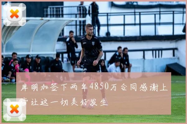 库明加签下两年4850万合同感谢上帝让这一切美好发生