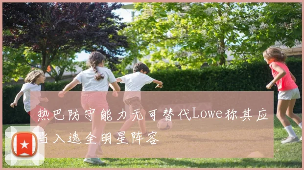热巴防守能力无可替代Lowe称其应当入选全明星阵容