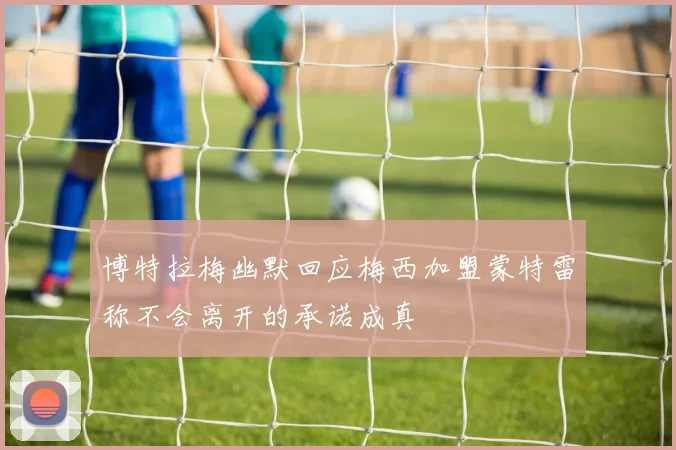 博特拉梅幽默回应梅西加盟蒙特雷称不会离开的承诺成真