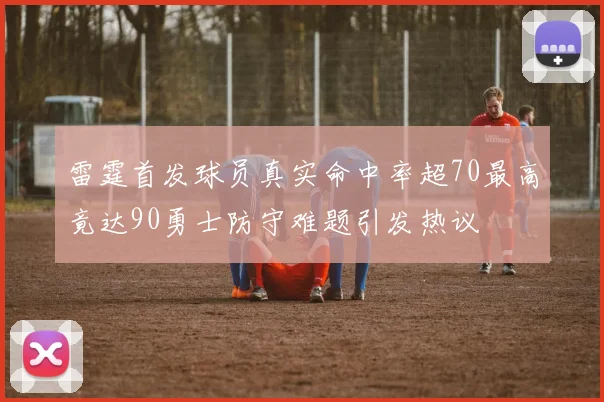 雷霆首发球员真实命中率超70最高竟达90勇士防守难题引发热议