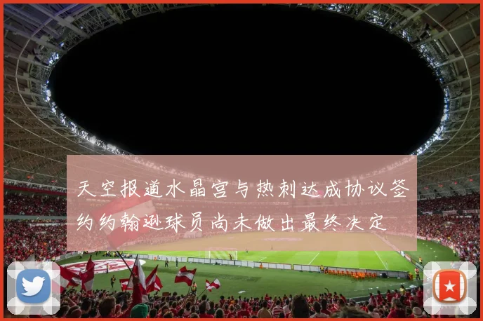 天空报道水晶宫与热刺达成协议签约约翰逊球员尚未做出最终决定