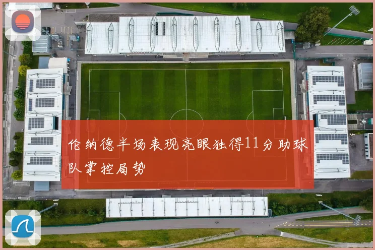 伦纳德半场表现亮眼独得11分助球队掌控局势