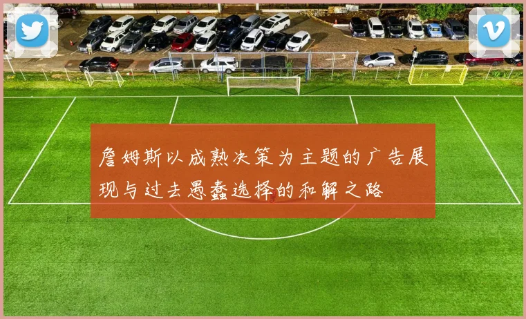 詹姆斯以成熟决策为主题的广告展现与过去愚蠢选择的和解之路