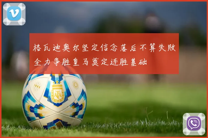 格瓦迪奥尔坚定信念落后不算失败全力争胜皇马奠定连胜基础