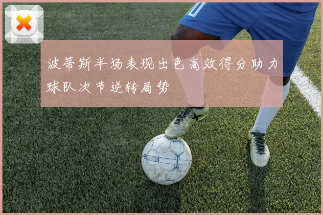 波蒂斯半场表现出色高效得分助力球队次节逆转局势