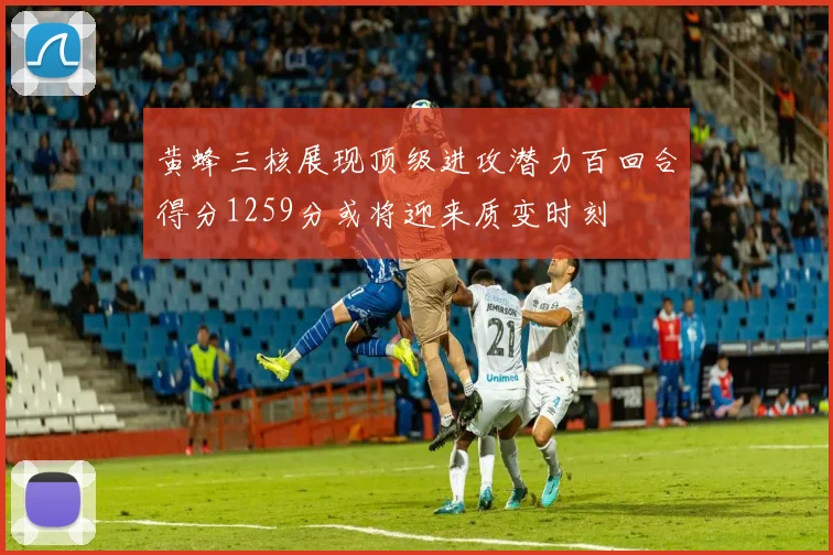 黄蜂三核展现顶级进攻潜力百回合得分1259分或将迎来质变时刻