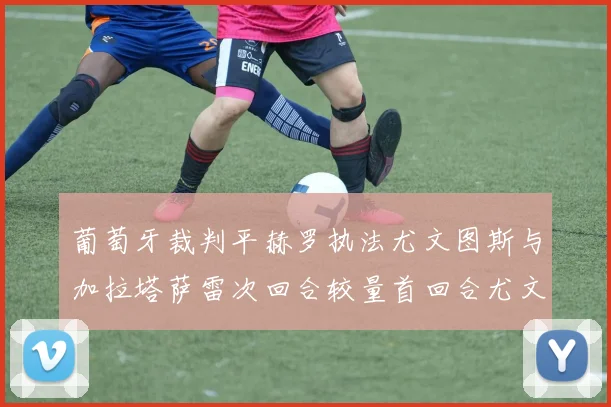 葡萄牙裁判平赫罗执法尤文图斯与加拉塔萨雷次回合较量首回合尤文惨败