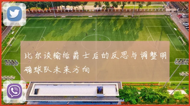 比尔谈输给爵士后的反思与调整明确球队未来方向