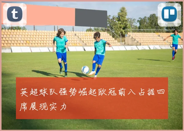 英超球队强势崛起欧冠前八占据四席展现实力