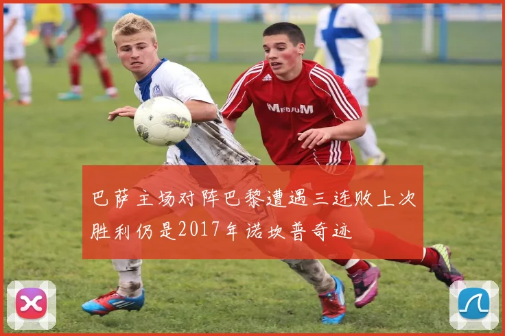 巴萨主场对阵巴黎遭遇三连败上次胜利仍是2017年诺坎普奇迹