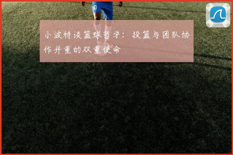 小波特谈篮球哲学：投篮与团队协作并重的双重使命