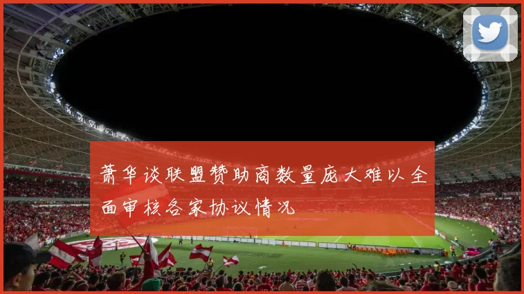 萧华谈联盟赞助商数量庞大难以全面审核各家协议情况